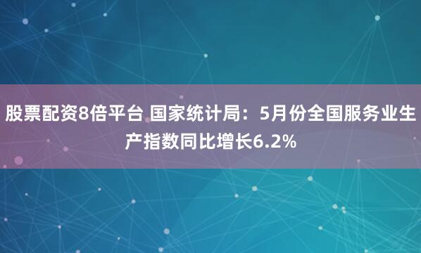 股票配资8倍平台 国家统计局：5月份全国服务业生产指数同比增长6.2%