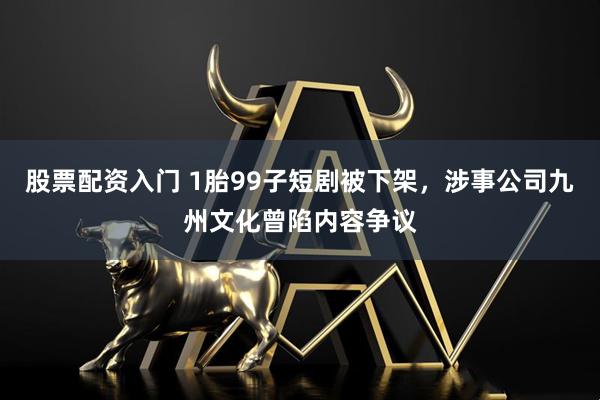 股票配资入门 1胎99子短剧被下架，涉事公司九州文化曾陷内容争议