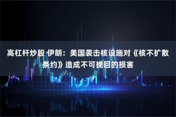 高杠杆炒股 伊朗：美国袭击核设施对《核不扩散条约》造成不可挽回的损害