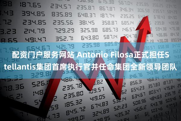 配资门户服务网站 Antonio Filosa正式担任Stellantis集团首席执行官并任命集团全新领导团队