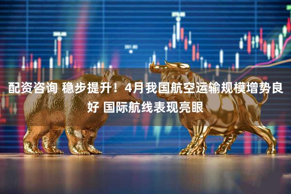 配资咨询 稳步提升！4月我国航空运输规模增势良好 国际航线表现亮眼