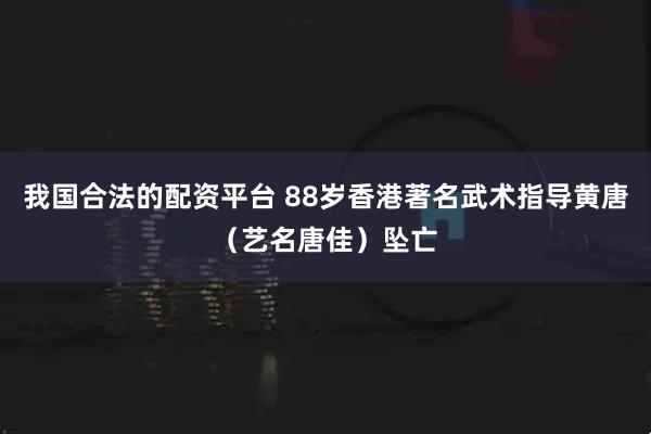 我国合法的配资平台 88岁香港著名武术指导黄唐（艺名唐佳）坠亡