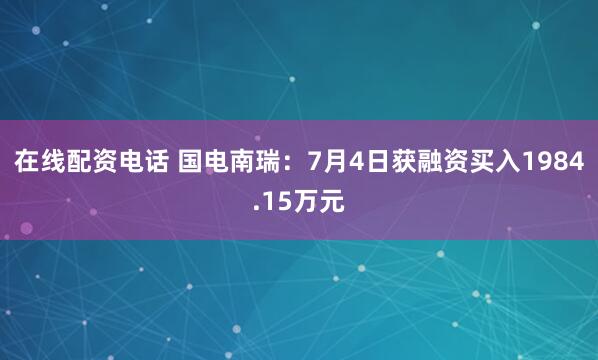 在线配资电话 国电南瑞：7月4日获融资买入1984.15万元