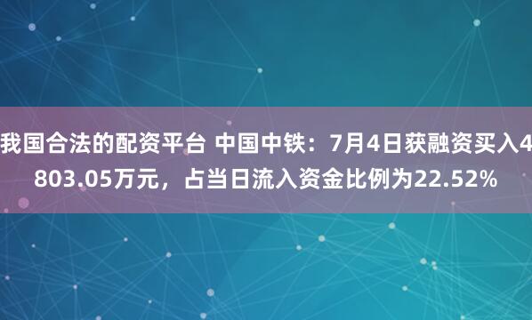 我国合法的配资平台 中国中铁：7月4日获融资买入4803.05万元，占当日流入资金比例为22.52%
