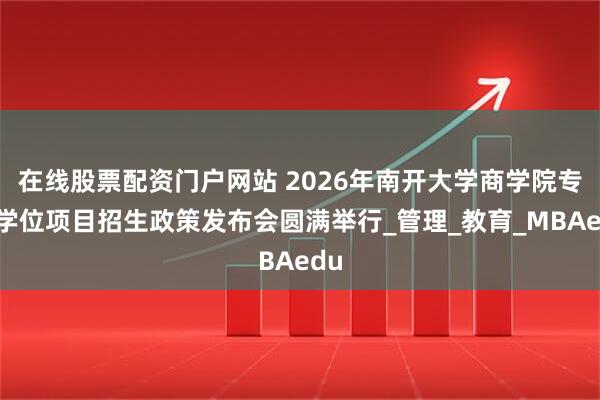 在线股票配资门户网站 2026年南开大学商学院专业学位项目招生政策发布会圆满举行_管理_教育_MBAedu