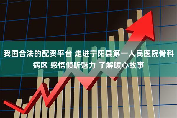 我国合法的配资平台 走进宁阳县第一人民医院骨科病区 感悟倾听魅力 了解暖心故事