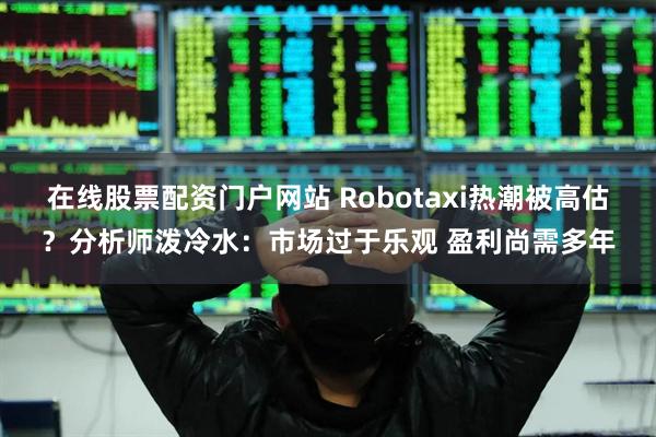 在线股票配资门户网站 Robotaxi热潮被高估？分析师泼冷水：市场过于乐观 盈利尚需多年