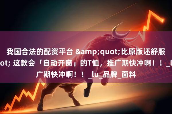 我国合法的配资平台 "比原版还舒服？" 这款会「自动开窗」的T恤，推广期快冲啊！！_lu_品牌_面料