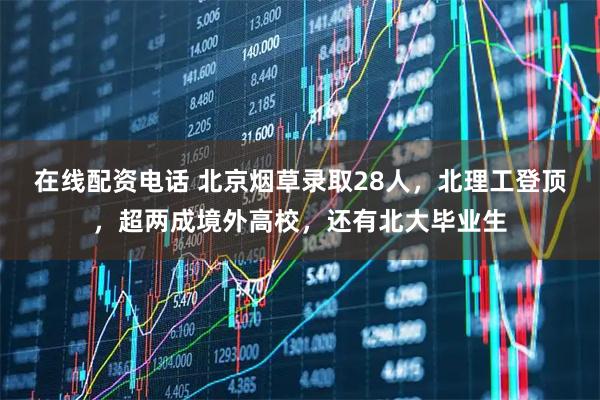 在线配资电话 北京烟草录取28人，北理工登顶，超两成境外高校，还有北大毕业生