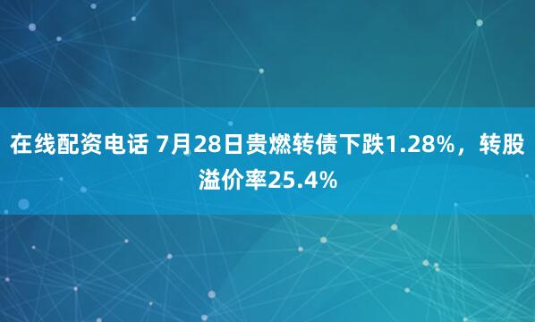 在线配资电话 7月28日贵燃转债下跌1.28%，转股溢价率25.4%