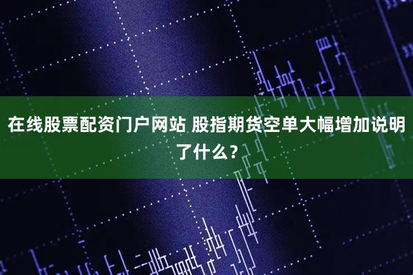 在线股票配资门户网站 股指期货空单大幅增加说明了什么？