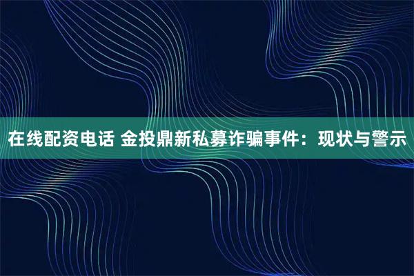 在线配资电话 金投鼎新私募诈骗事件：现状与警示
