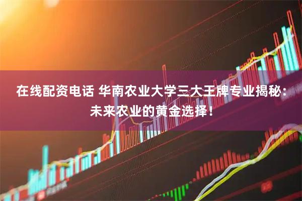 在线配资电话 华南农业大学三大王牌专业揭秘：未来农业的黄金选择！