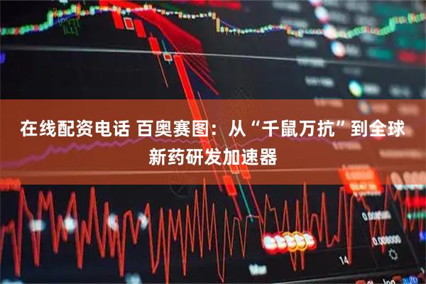 在线配资电话 百奥赛图：从“千鼠万抗”到全球新药研发加速器