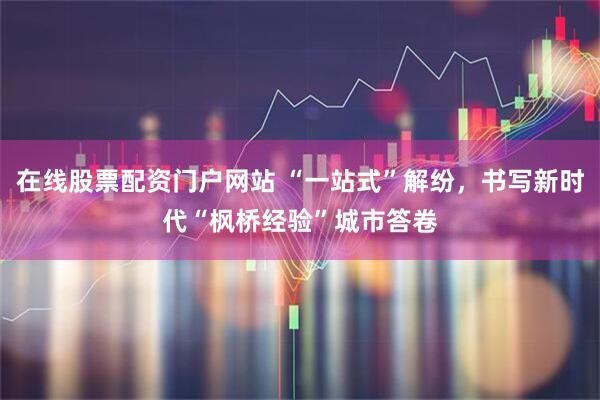 在线股票配资门户网站 “一站式”解纷，书写新时代“枫桥经验”城市答卷