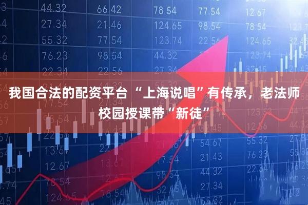 我国合法的配资平台 “上海说唱”有传承，老法师校园授课带“新徒”