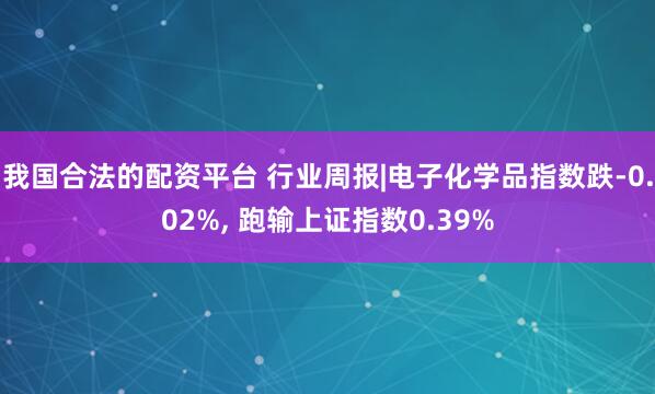 我国合法的配资平台 行业周报|电子化学品指数跌-0.02%, 跑输上证指数0.39%