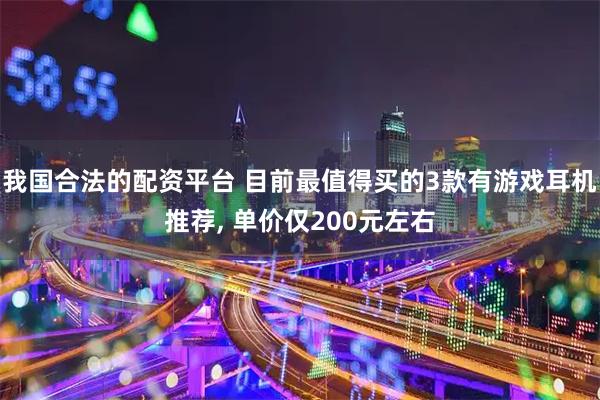 我国合法的配资平台 目前最值得买的3款有游戏耳机推荐, 单价仅200元左右