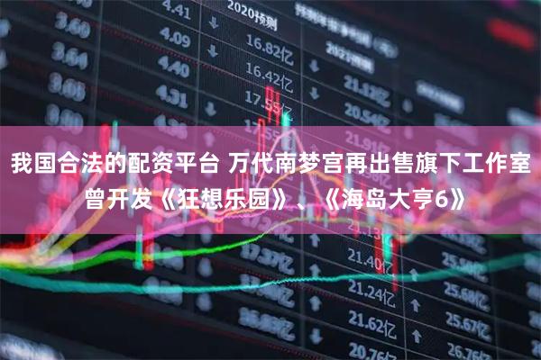 我国合法的配资平台 万代南梦宫再出售旗下工作室 曾开发《狂想乐园》、《海岛大亨6》