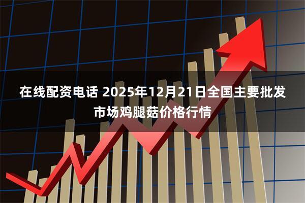 在线配资电话 2025年12月21日全国主要批发市场鸡腿菇价格行情