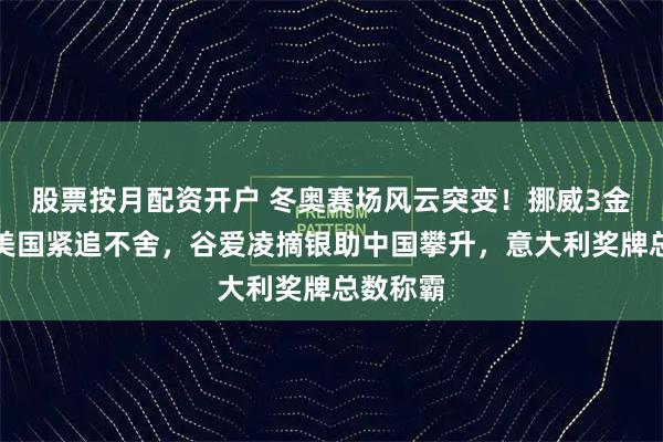 股票按月配资开户 冬奥赛场风云突变！挪威3金登顶，美国紧追不舍，谷爱凌摘银助中国攀升，意大利奖牌总数称霸